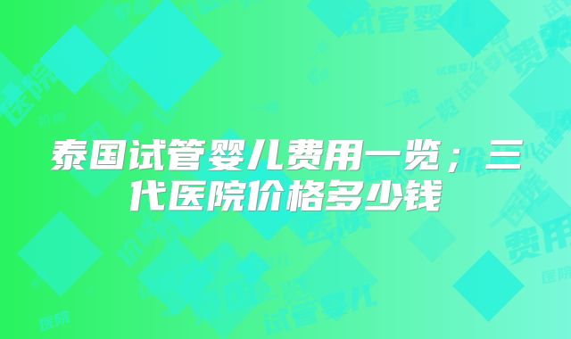 泰国试管婴儿费用一览；三代医院价格多少钱