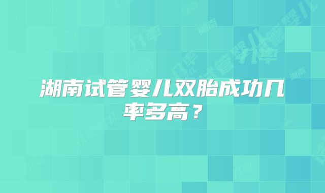 湖南试管婴儿双胎成功几率多高？