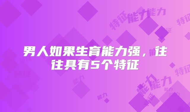 男人如果生育能力强,往往具有5个特征