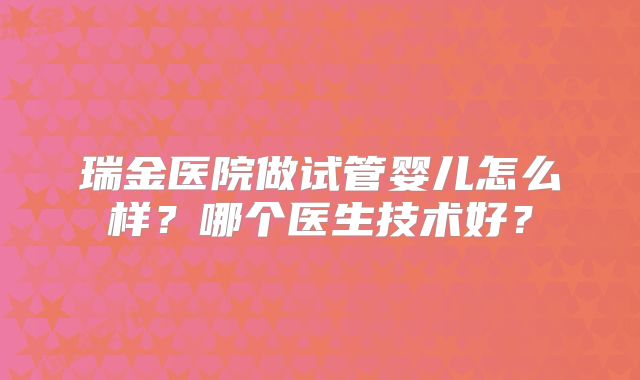 瑞金医院做试管婴儿怎么样？哪个医生技术好？