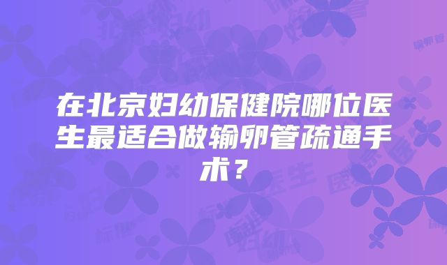 在北京妇幼保健院哪位医生最适合做输卵管疏通手术？