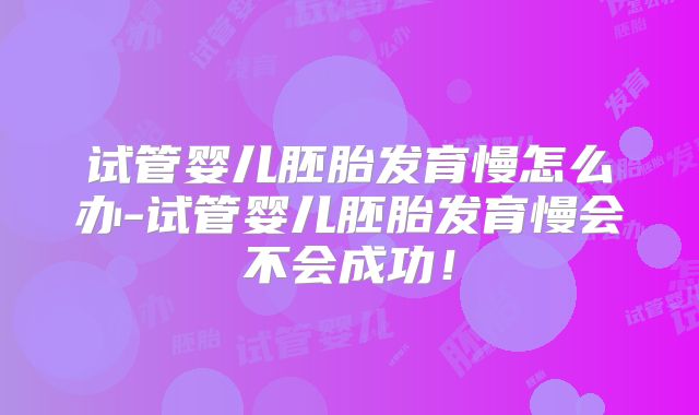 试管婴儿胚胎发育慢怎么办-试管婴儿胚胎发育慢会不会成功！