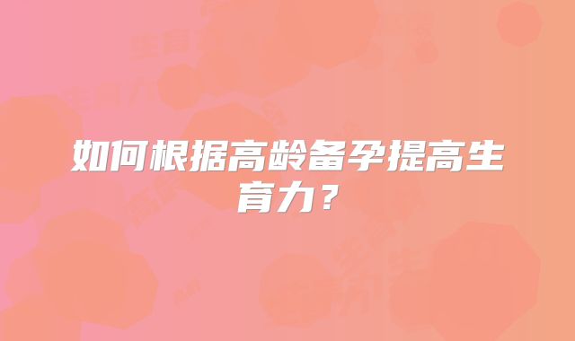 如何根据高龄备孕提高生育力？