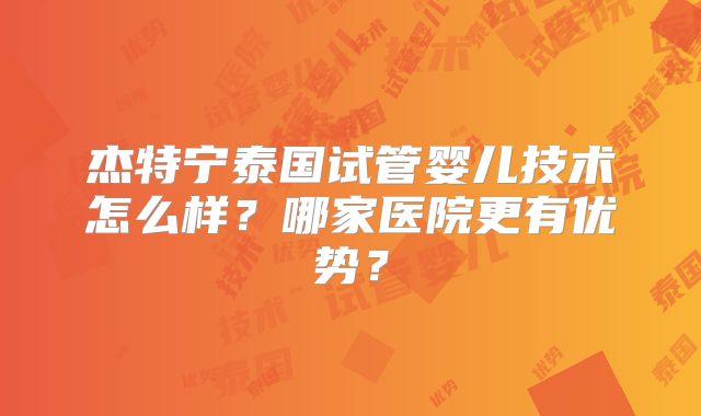 杰特宁泰国试管婴儿技术怎么样？哪家医院更有优势？