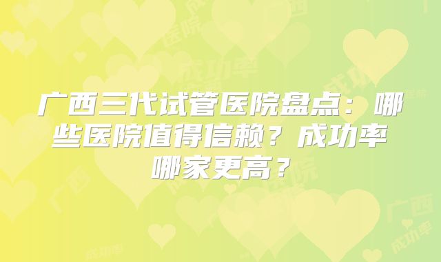 广西三代试管医院盘点：哪些医院值得信赖？成功率哪家更高？