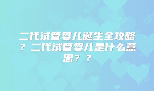 二代试管婴儿诞生全攻略？二代试管婴儿是什么意思？？