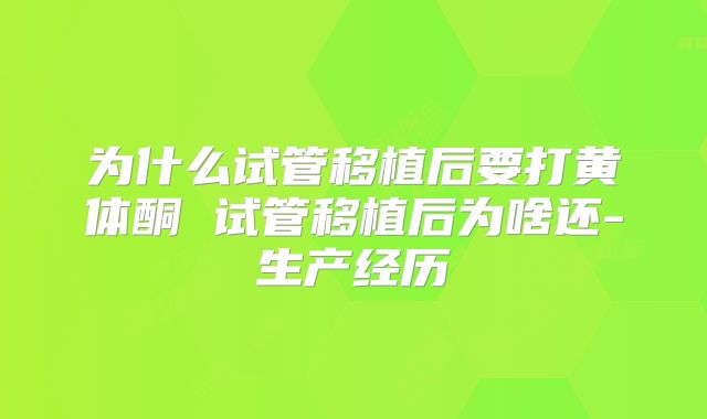 为什么试管移植后要打黄体酮 试管移植后为啥还-生产经历