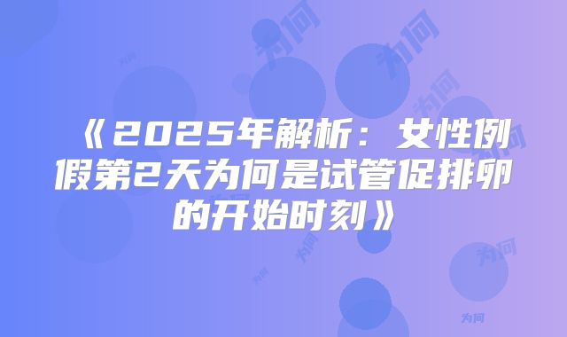 《2025年解析：女性例假第2天为何是试管促排卵的开始时刻》