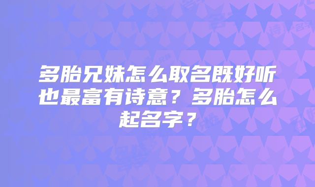 多胎兄妹怎么取名既好听也最富有诗意？多胎怎么起名字？