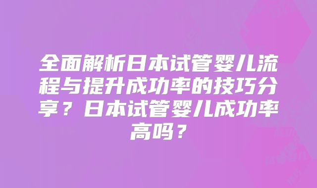 全面解析日本试管婴儿流程与提升成功率的技巧分享？日本试管婴儿成功率高吗？