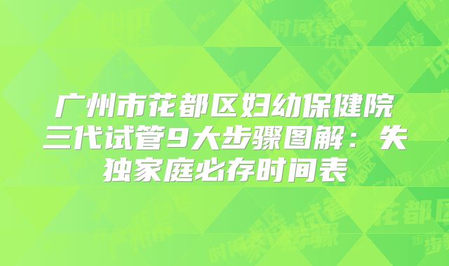 广州市花都区妇幼保健院三代试管9大步骤图解：失独家庭必存时间表