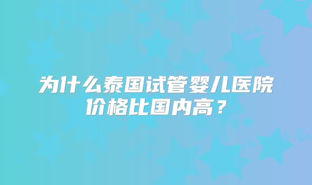 为什么泰国试管婴儿医院价格比国内高？