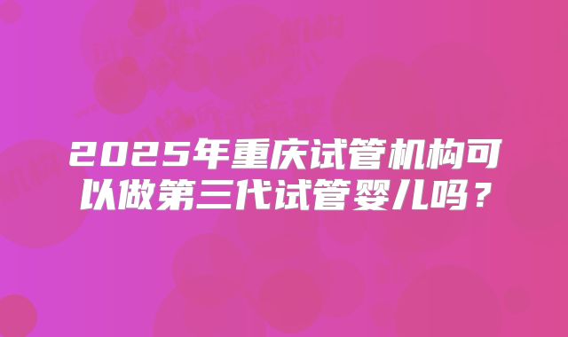 2025年重庆试管机构可以做第三代试管婴儿吗？