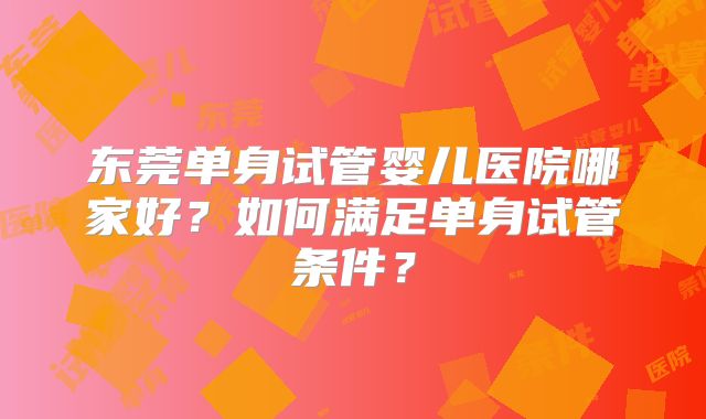 东莞单身试管婴儿医院哪家好？如何满足单身试管条件？