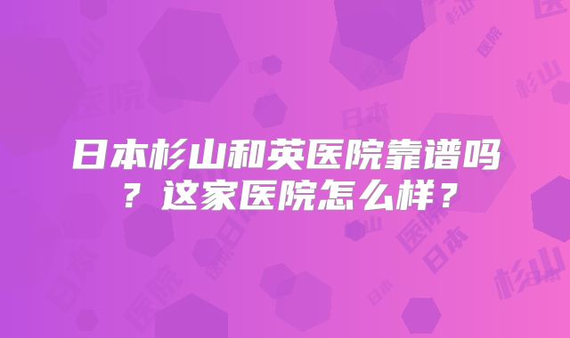 日本杉山和英医院靠谱吗?这家医院怎么样?