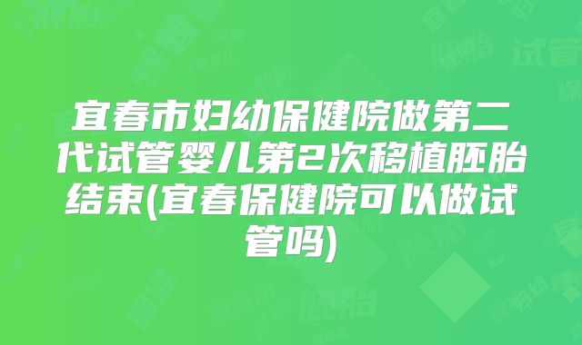 宜春市妇幼保健院做第二代试管婴儿第2次移植胚胎结束(宜春保健院可以做试管吗)