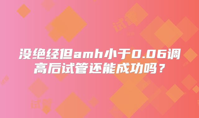 没绝经但amh小于0.06调高后试管还能成功吗？