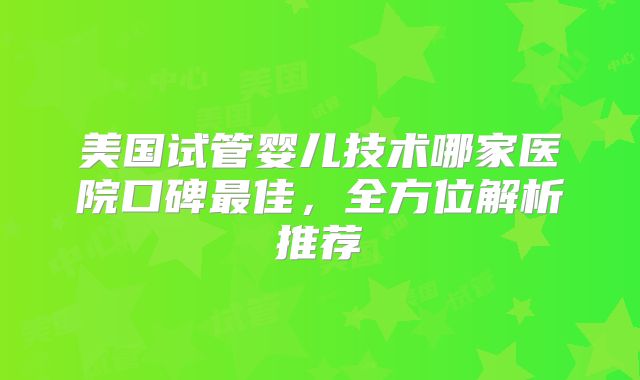美国试管婴儿技术哪家医院口碑最佳，全方位解析推荐