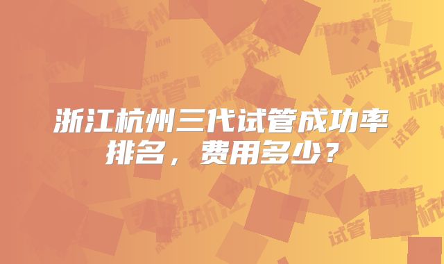 浙江杭州三代试管成功率排名，费用多少？