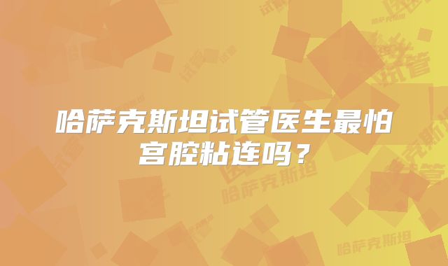 哈萨克斯坦试管医生最怕宫腔粘连吗？
