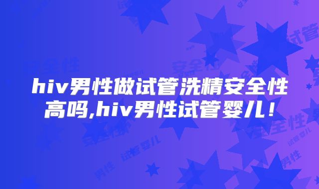hiv男性做试管洗精安全性高吗,hiv男性试管婴儿！