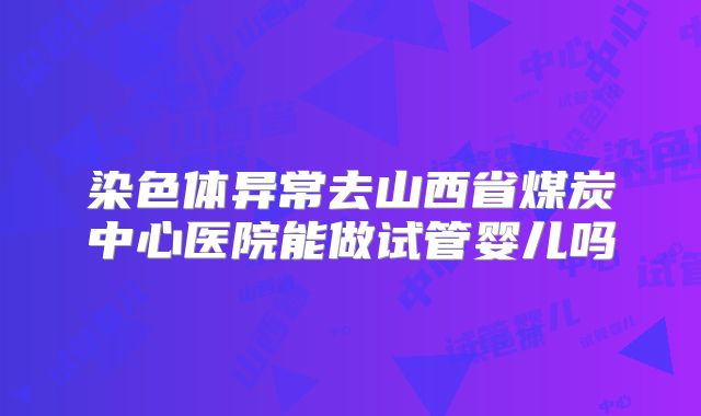 染色体异常去山西省煤炭中心医院能做试管婴儿吗