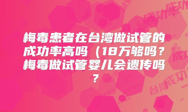 梅毒患者在台湾做试管的成功率高吗(18万够吗?梅毒做试管婴儿会遗传吗?