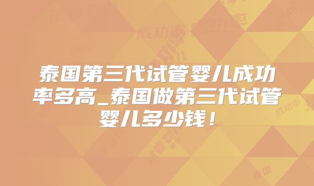 泰国第三代试管婴儿成功率多高_泰国做第三代试管婴儿多少钱！