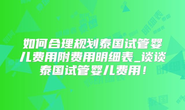 如何合理规划泰国试管婴儿费用附费用明细表_谈谈泰国试管婴儿费用！