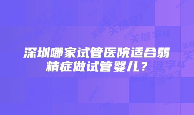 深圳哪家试管医院适合弱精症做试管婴儿？