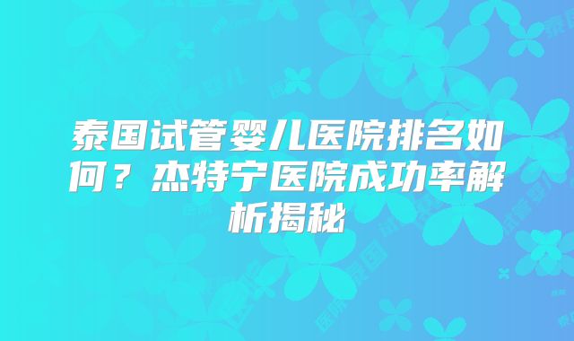 泰国试管婴儿医院排名如何？杰特宁医院成功率解析揭秘