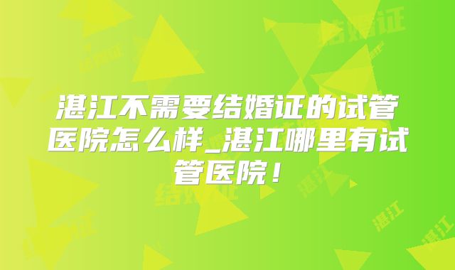 湛江不需要结婚证的试管医院怎么样_湛江哪里有试管医院!