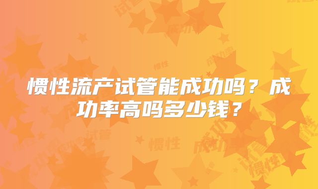 惯性流产试管能成功吗?成功率高吗多少钱?