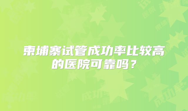 柬埔寨试管成功率比较高的医院可靠吗？