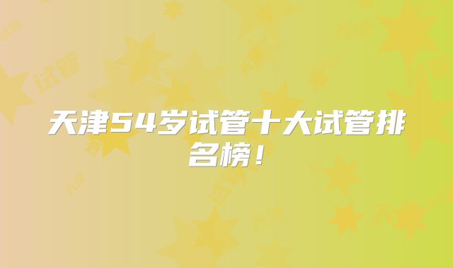 天津54岁试管十大试管排名榜！