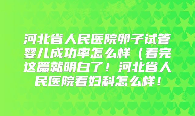 河北省人民医院卵子试管婴儿成功率怎么样(看完这篇就明白了!河北省人民医院看妇科怎么样!