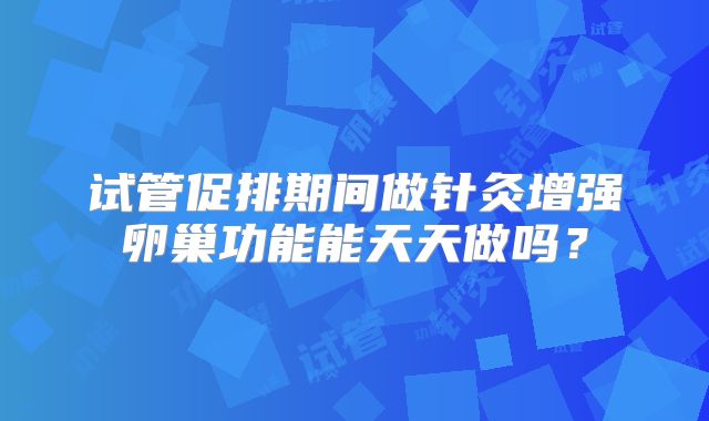 试管促排期间做针灸增强卵巢功能能天天做吗？