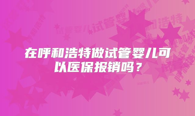 在呼和浩特做试管婴儿可以医保报销吗？
