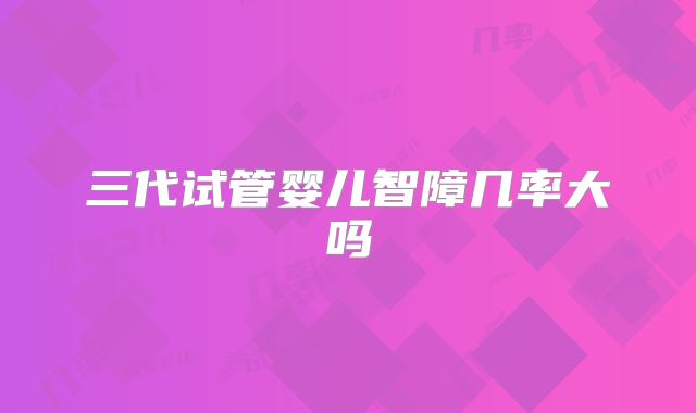 三代试管婴儿智障几率大吗