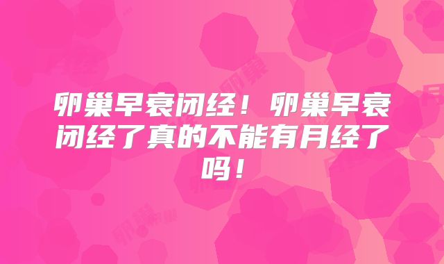 卵巢早衰闭经!卵巢早衰闭经了真的不能有月经了吗!