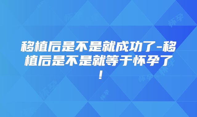 移植后是不是就成功了-移植后是不是就等于怀孕了！