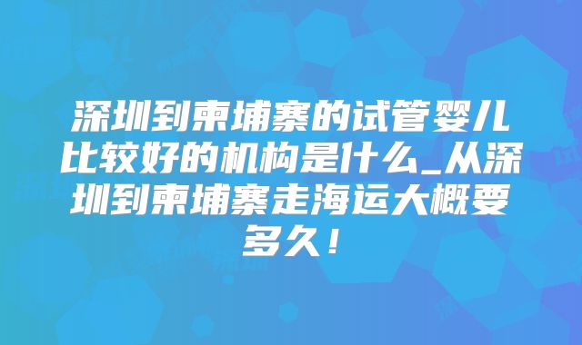 深圳到柬埔寨的试管婴儿比较好的机构是什么_从深圳到柬埔寨走海运大概要多久！
