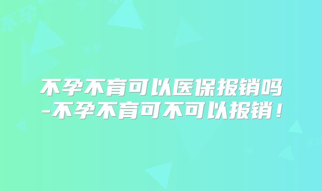 不孕不育可以医保报销吗-不孕不育可不可以报销！