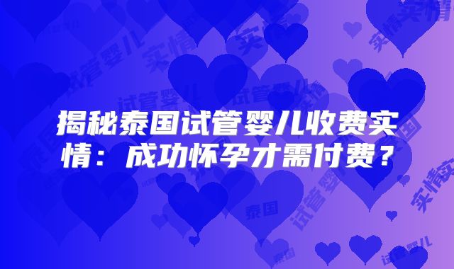 揭秘泰国试管婴儿收费实情：成功怀孕才需付费？