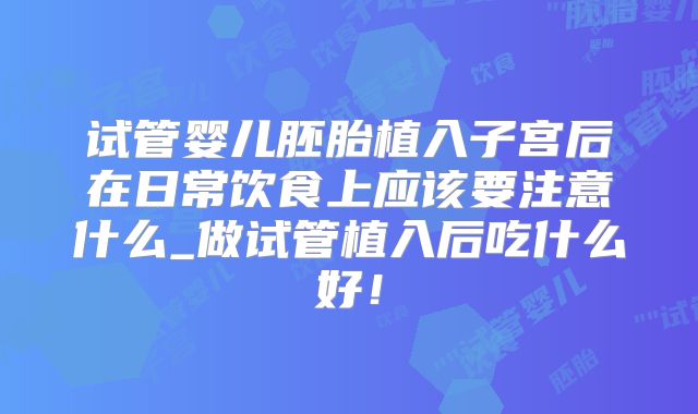 试管婴儿胚胎植入子宫后在日常饮食上应该要注意什么_做试管植入后吃什么好!