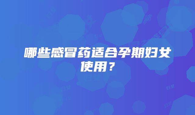 哪些感冒药适合孕期妇女使用？