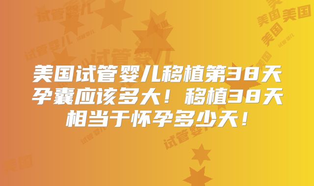 美国试管婴儿移植第38天孕囊应该多大！移植38天相当于怀孕多少天！