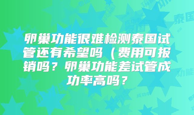 卵巢功能很难检测泰国试管还有希望吗（费用可报销吗？卵巢功能差试管成功率高吗？