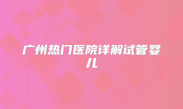 广州热门医院详解试管婴儿