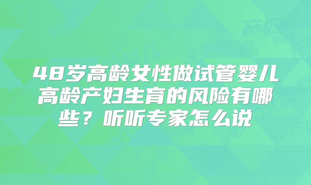 48岁高龄女性做试管婴儿高龄产妇生育的风险有哪些?听听专家怎么说
